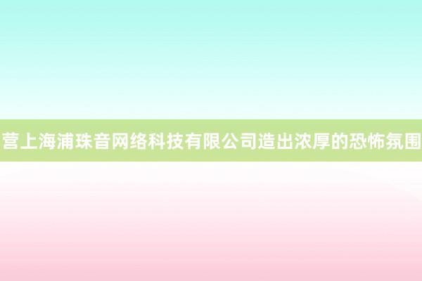 营上海浦珠音网络科技有限公司造出浓厚的恐怖氛围