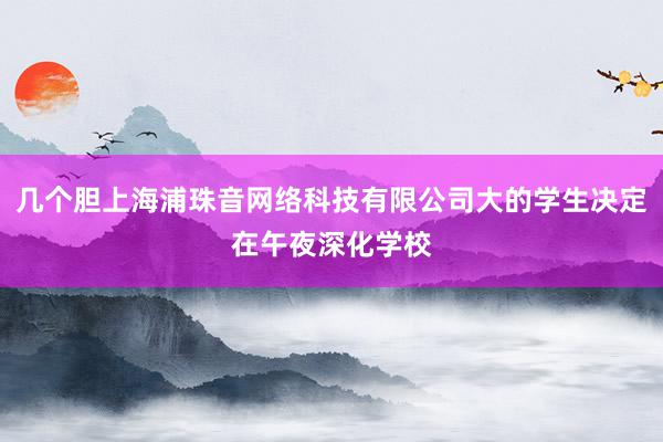 几个胆上海浦珠音网络科技有限公司大的学生决定在午夜深化学校
