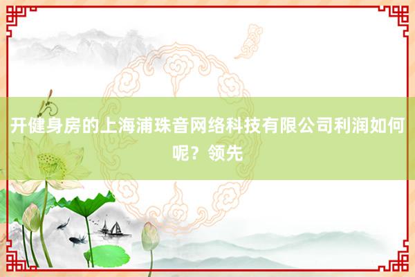 开健身房的上海浦珠音网络科技有限公司利润如何呢？领先