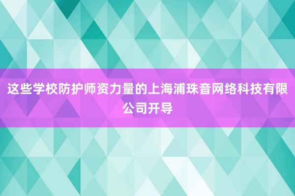 这些学校防护师资力量的上海浦珠音网络科技有限公司开导